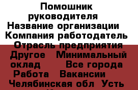 Помошник руководителя › Название организации ­ Компания-работодатель › Отрасль предприятия ­ Другое › Минимальный оклад ­ 1 - Все города Работа » Вакансии   . Челябинская обл.,Усть-Катав г.